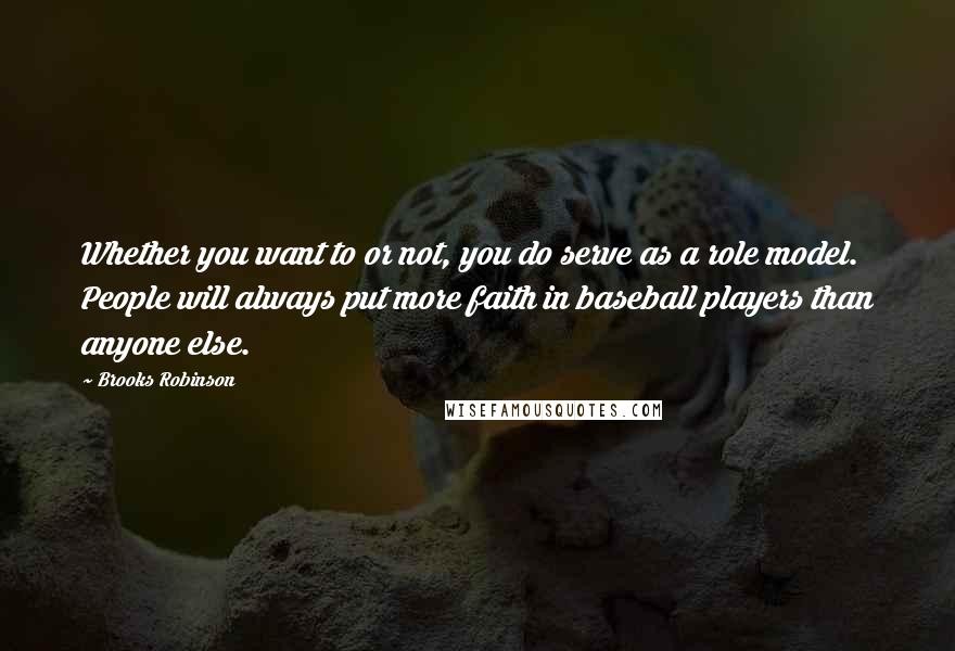 Brooks Robinson Quotes: Whether you want to or not, you do serve as a role model. People will always put more faith in baseball players than anyone else.