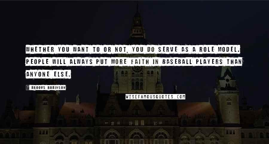 Brooks Robinson Quotes: Whether you want to or not, you do serve as a role model. People will always put more faith in baseball players than anyone else.
