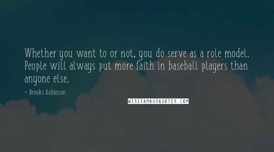 Brooks Robinson Quotes: Whether you want to or not, you do serve as a role model. People will always put more faith in baseball players than anyone else.