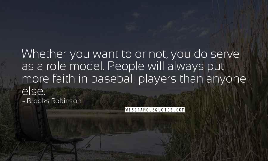 Brooks Robinson Quotes: Whether you want to or not, you do serve as a role model. People will always put more faith in baseball players than anyone else.