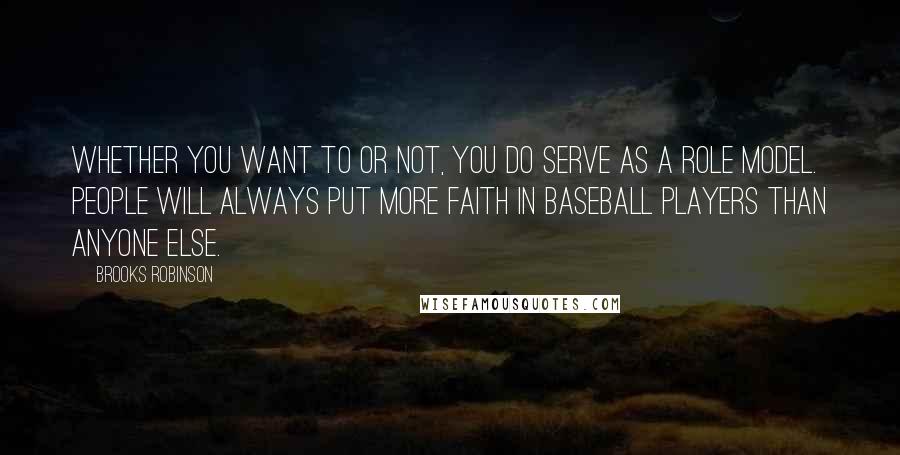Brooks Robinson Quotes: Whether you want to or not, you do serve as a role model. People will always put more faith in baseball players than anyone else.