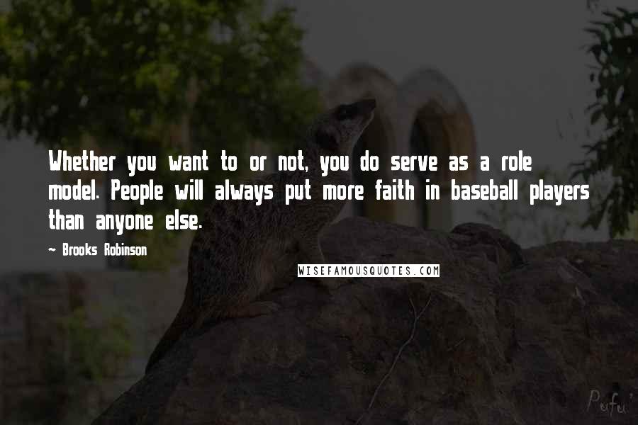 Brooks Robinson Quotes: Whether you want to or not, you do serve as a role model. People will always put more faith in baseball players than anyone else.