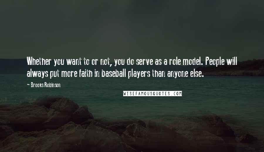 Brooks Robinson Quotes: Whether you want to or not, you do serve as a role model. People will always put more faith in baseball players than anyone else.