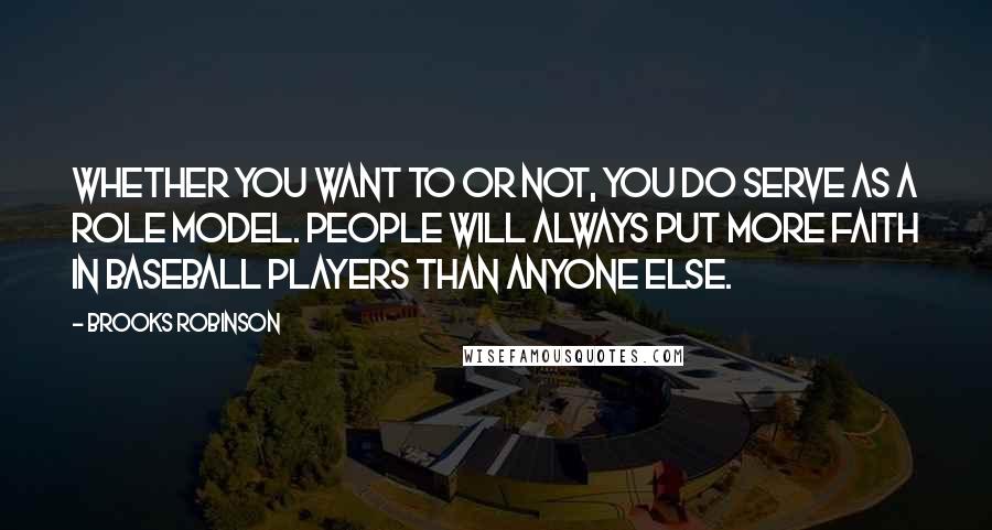 Brooks Robinson Quotes: Whether you want to or not, you do serve as a role model. People will always put more faith in baseball players than anyone else.