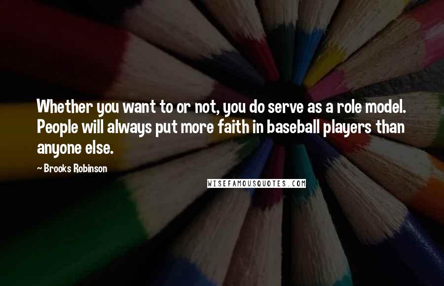 Brooks Robinson Quotes: Whether you want to or not, you do serve as a role model. People will always put more faith in baseball players than anyone else.