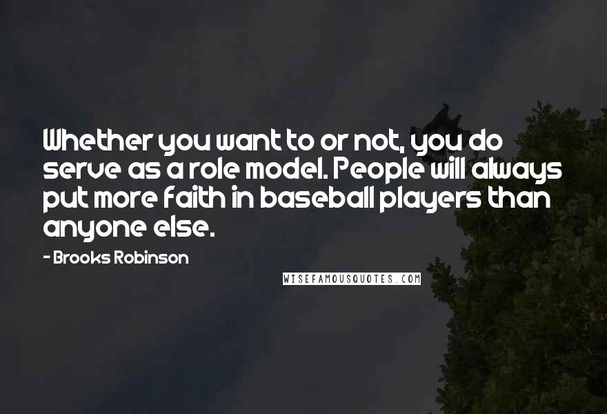 Brooks Robinson Quotes: Whether you want to or not, you do serve as a role model. People will always put more faith in baseball players than anyone else.