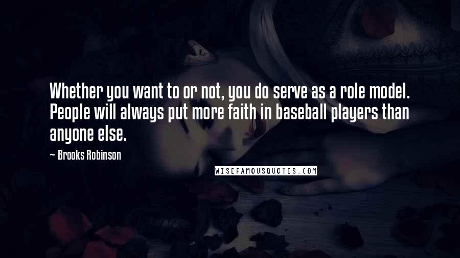 Brooks Robinson Quotes: Whether you want to or not, you do serve as a role model. People will always put more faith in baseball players than anyone else.