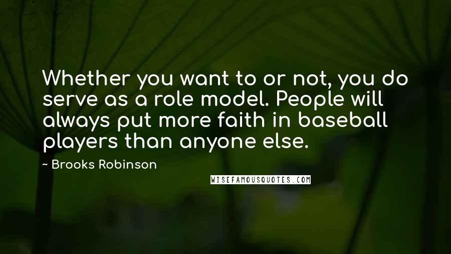 Brooks Robinson Quotes: Whether you want to or not, you do serve as a role model. People will always put more faith in baseball players than anyone else.