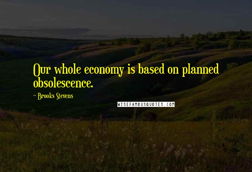 Brooks Stevens Quotes: Our whole economy is based on planned obsolescence.