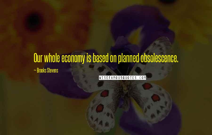 Brooks Stevens Quotes: Our whole economy is based on planned obsolescence.