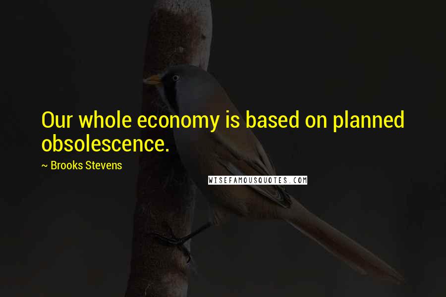 Brooks Stevens Quotes: Our whole economy is based on planned obsolescence.