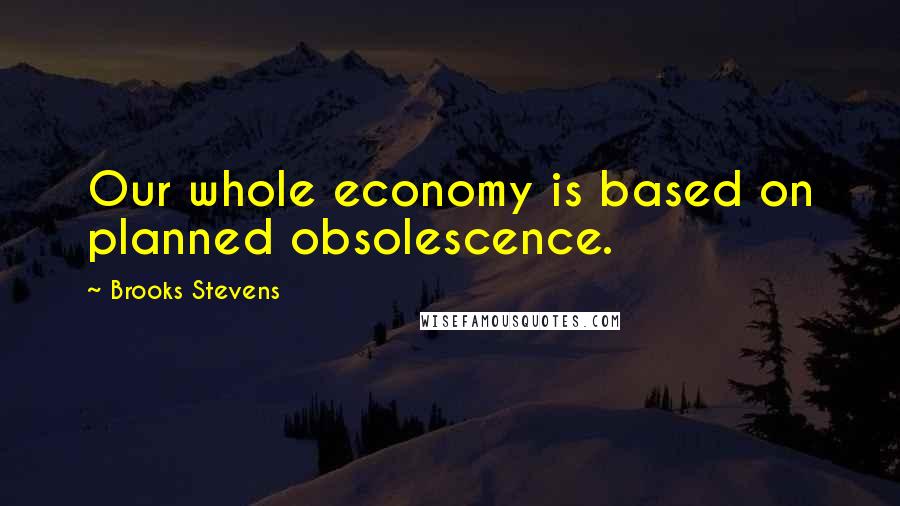 Brooks Stevens Quotes: Our whole economy is based on planned obsolescence.