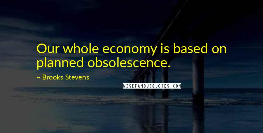 Brooks Stevens Quotes: Our whole economy is based on planned obsolescence.