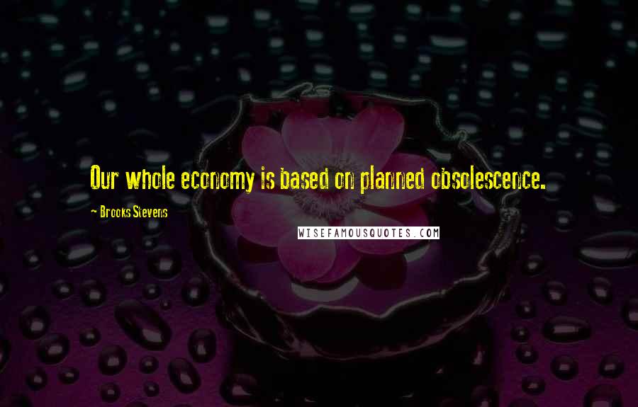 Brooks Stevens Quotes: Our whole economy is based on planned obsolescence.