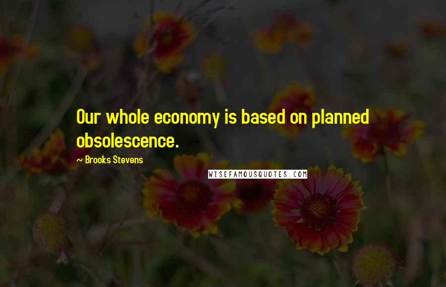 Brooks Stevens Quotes: Our whole economy is based on planned obsolescence.