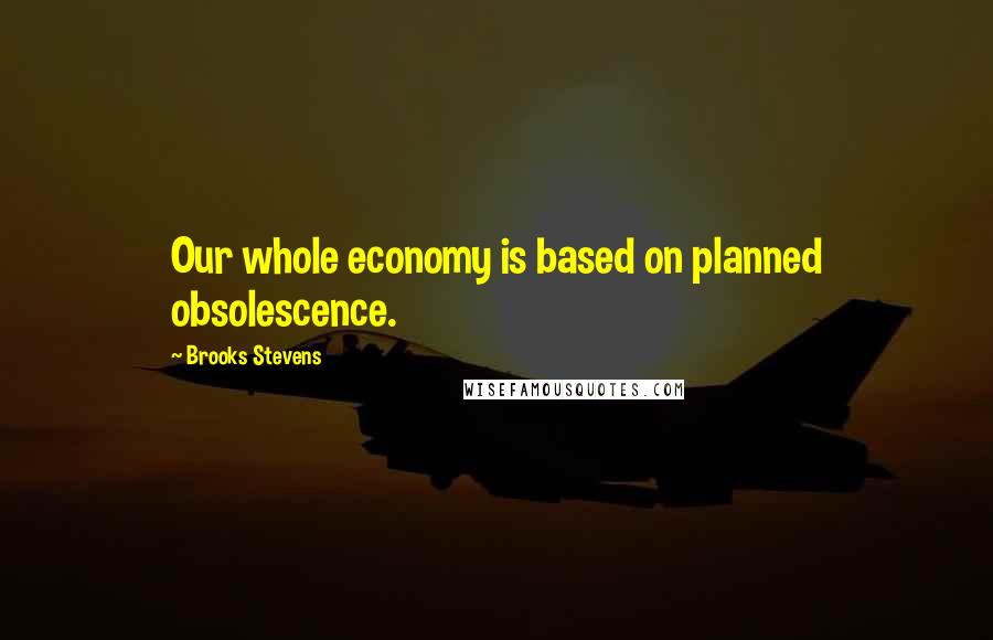 Brooks Stevens Quotes: Our whole economy is based on planned obsolescence.