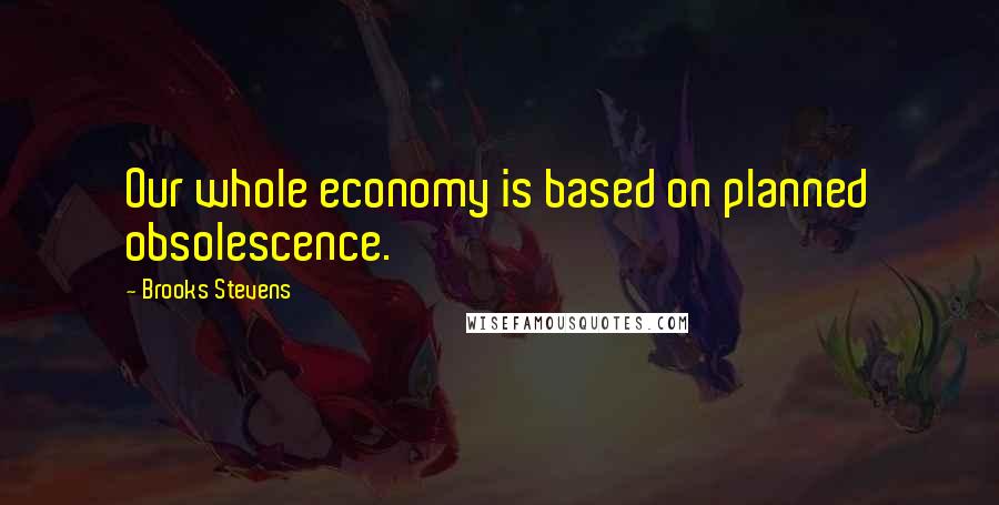 Brooks Stevens Quotes: Our whole economy is based on planned obsolescence.