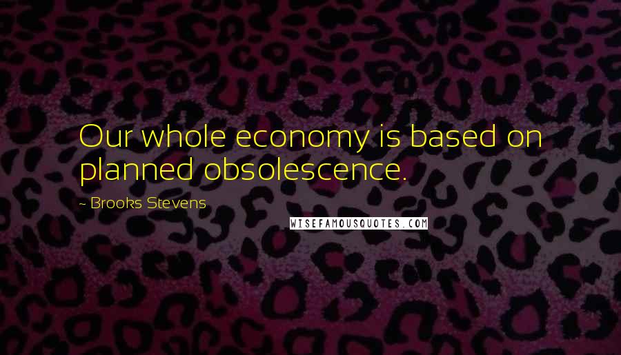 Brooks Stevens Quotes: Our whole economy is based on planned obsolescence.