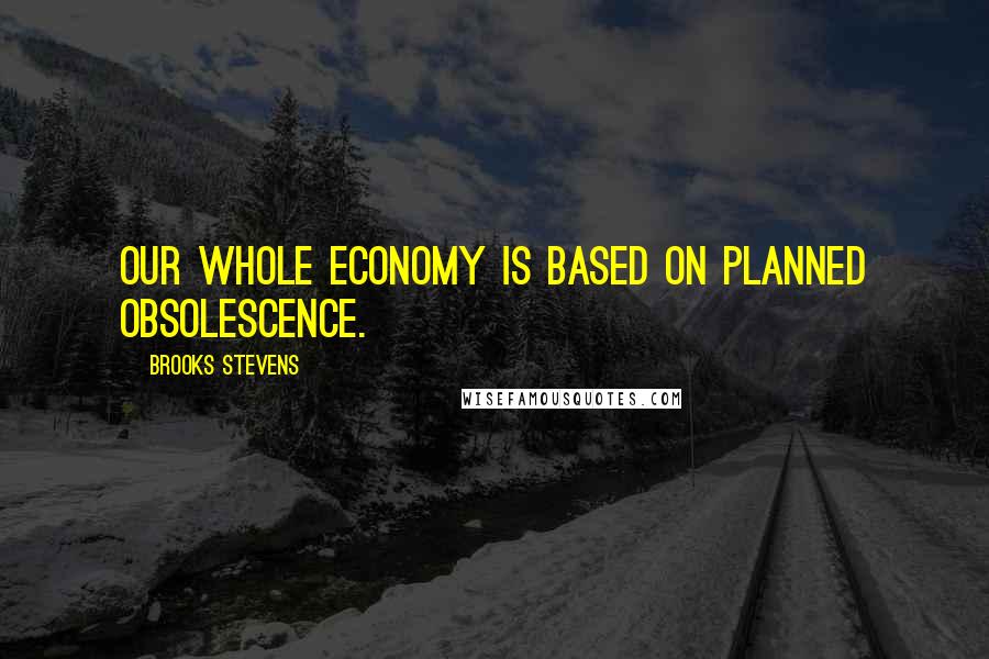 Brooks Stevens Quotes: Our whole economy is based on planned obsolescence.