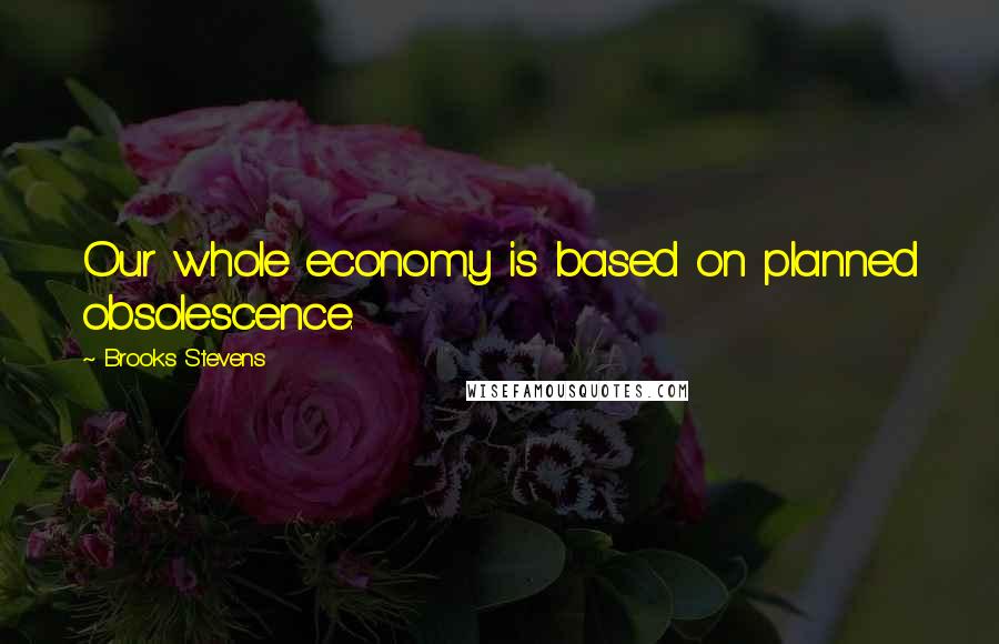 Brooks Stevens Quotes: Our whole economy is based on planned obsolescence.