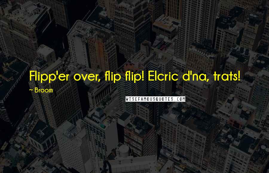 Broom Quotes: Flipp'er over, flip flip! Elcric d'na, trats!