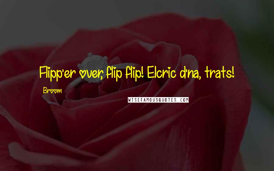 Broom Quotes: Flipp'er over, flip flip! Elcric d'na, trats!