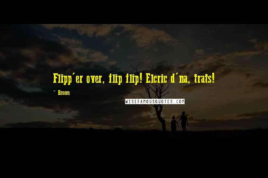 Broom Quotes: Flipp'er over, flip flip! Elcric d'na, trats!