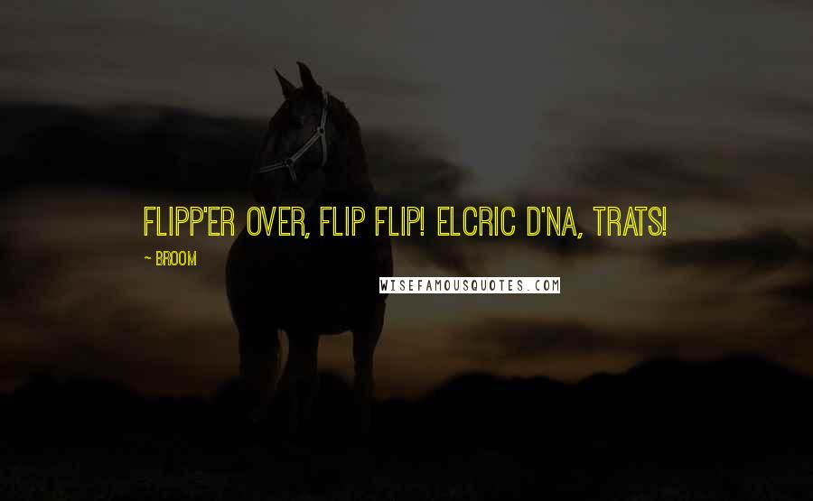 Broom Quotes: Flipp'er over, flip flip! Elcric d'na, trats!