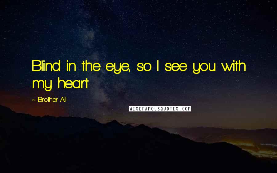 Brother Ali Quotes: Blind in the eye, so I see you with my heart