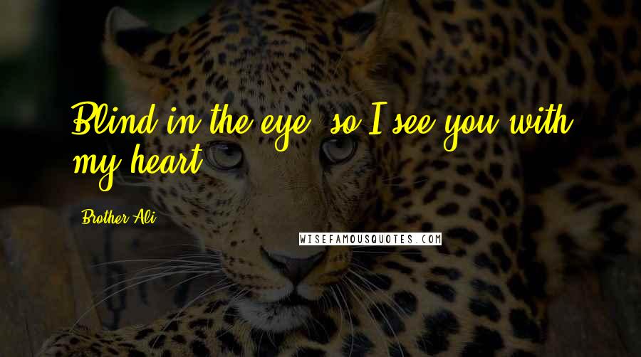 Brother Ali Quotes: Blind in the eye, so I see you with my heart