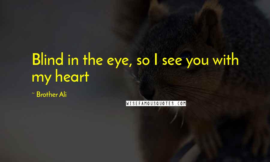 Brother Ali Quotes: Blind in the eye, so I see you with my heart