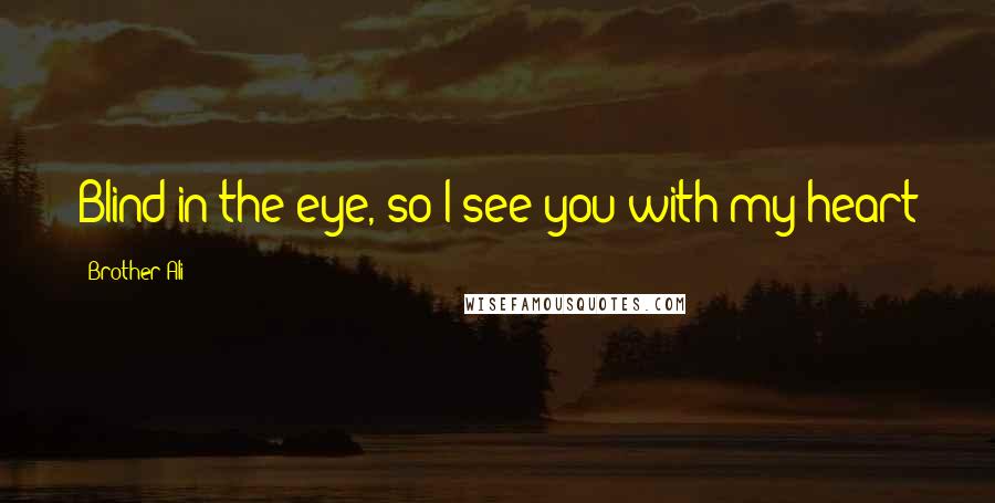 Brother Ali Quotes: Blind in the eye, so I see you with my heart