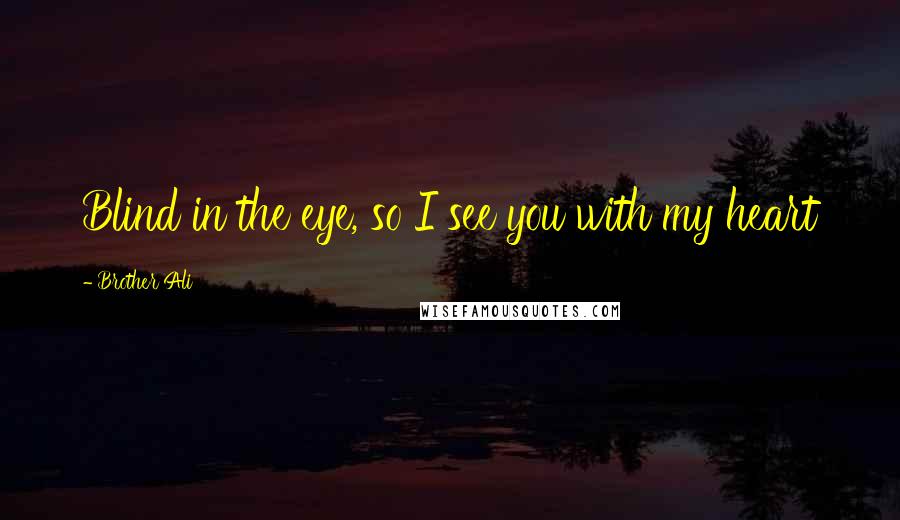 Brother Ali Quotes: Blind in the eye, so I see you with my heart