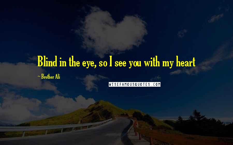 Brother Ali Quotes: Blind in the eye, so I see you with my heart