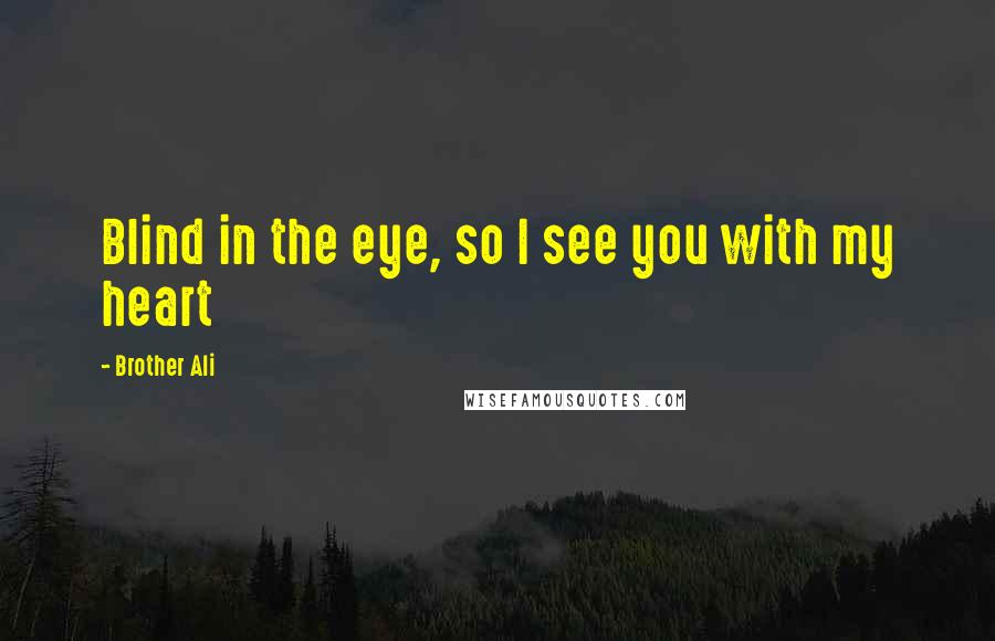 Brother Ali Quotes: Blind in the eye, so I see you with my heart