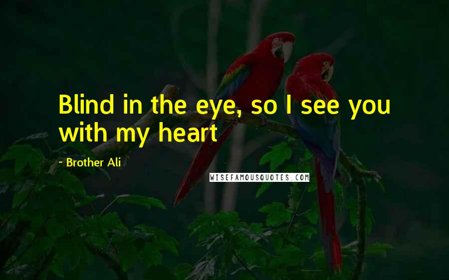 Brother Ali Quotes: Blind in the eye, so I see you with my heart