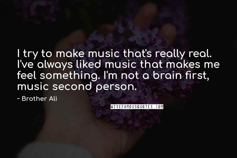 Brother Ali Quotes: I try to make music that's really real. I've always liked music that makes me feel something. I'm not a brain first, music second person.