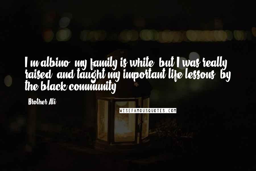 Brother Ali Quotes: I'm albino, my family is white, but I was really raised, and taught my important life lessons, by the black community.