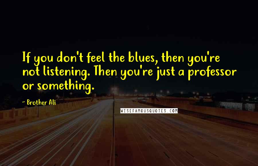 Brother Ali Quotes: If you don't feel the blues, then you're not listening. Then you're just a professor or something.