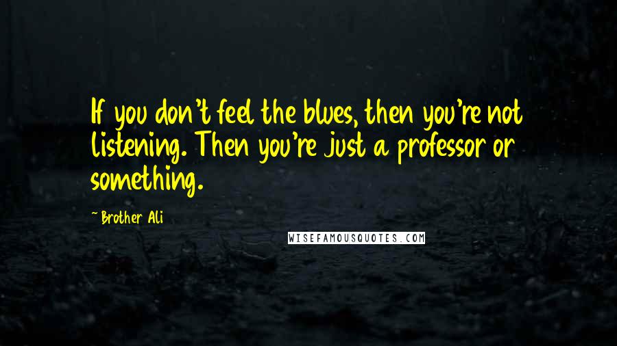 Brother Ali Quotes: If you don't feel the blues, then you're not listening. Then you're just a professor or something.