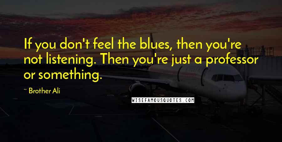 Brother Ali Quotes: If you don't feel the blues, then you're not listening. Then you're just a professor or something.