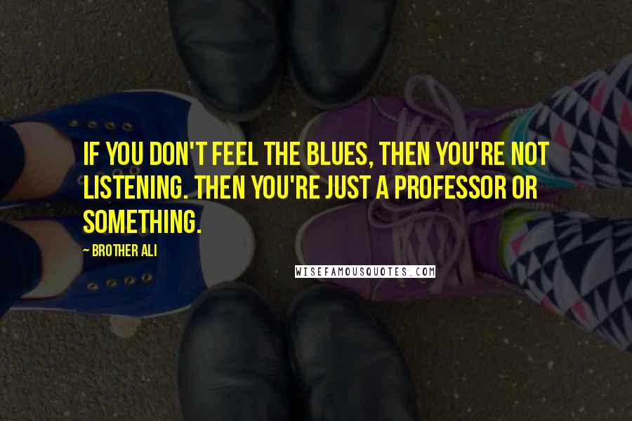 Brother Ali Quotes: If you don't feel the blues, then you're not listening. Then you're just a professor or something.