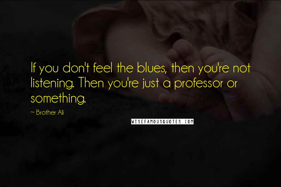 Brother Ali Quotes: If you don't feel the blues, then you're not listening. Then you're just a professor or something.