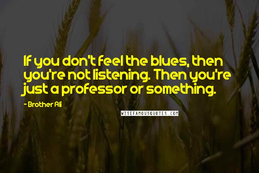 Brother Ali Quotes: If you don't feel the blues, then you're not listening. Then you're just a professor or something.