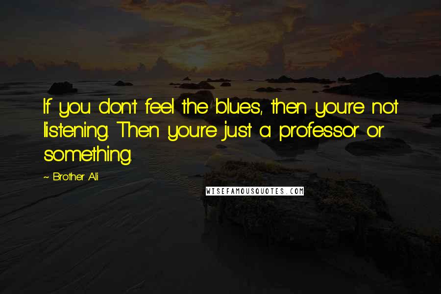 Brother Ali Quotes: If you don't feel the blues, then you're not listening. Then you're just a professor or something.