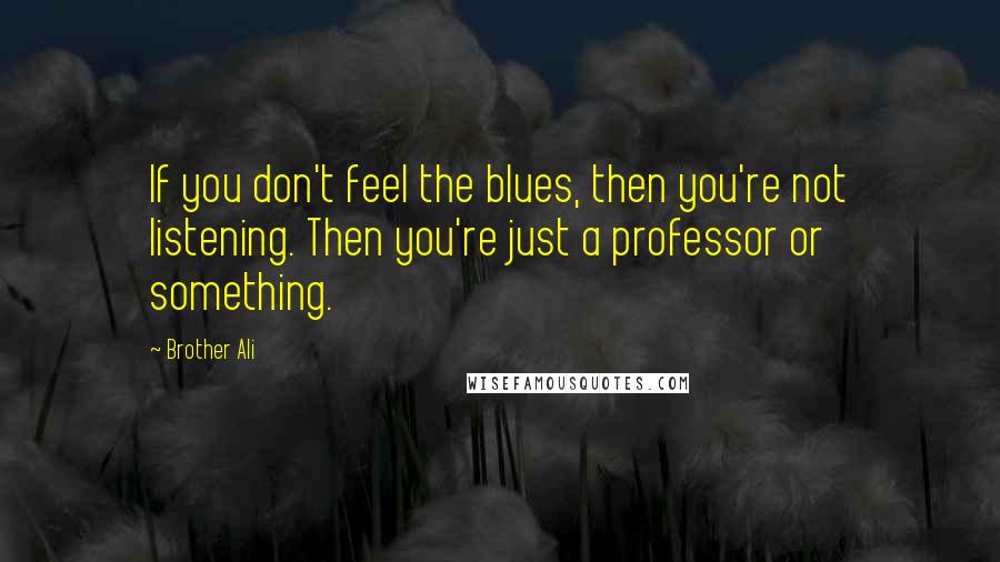 Brother Ali Quotes: If you don't feel the blues, then you're not listening. Then you're just a professor or something.