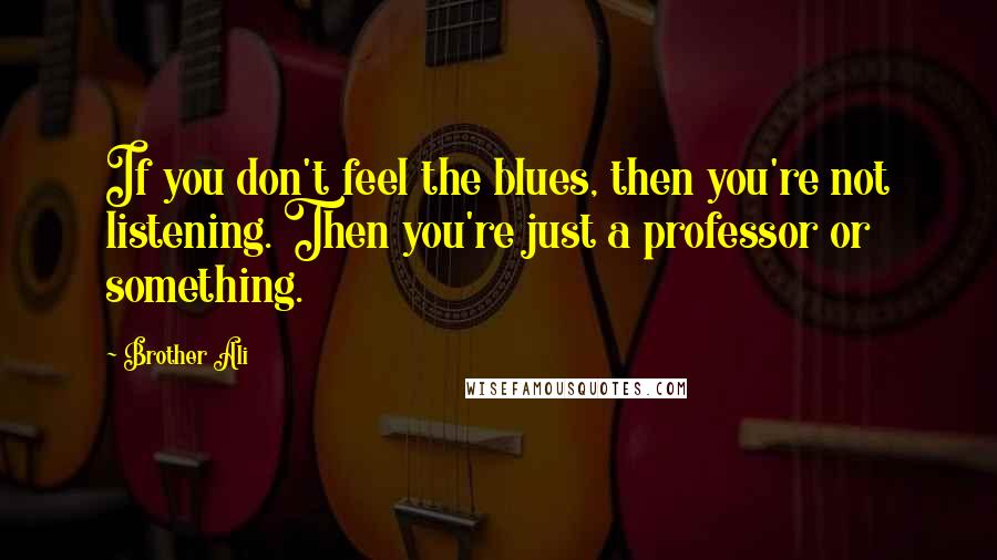 Brother Ali Quotes: If you don't feel the blues, then you're not listening. Then you're just a professor or something.