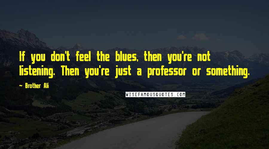 Brother Ali Quotes: If you don't feel the blues, then you're not listening. Then you're just a professor or something.