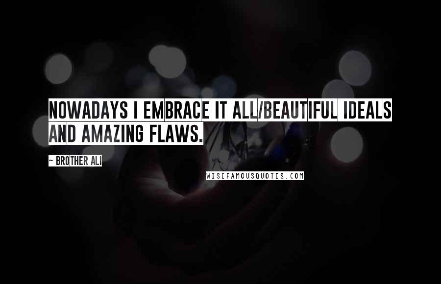 Brother Ali Quotes: Nowadays I embrace it all/Beautiful ideals and amazing flaws.
