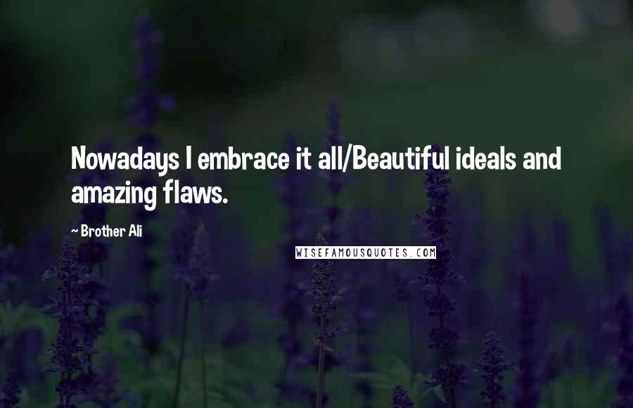 Brother Ali Quotes: Nowadays I embrace it all/Beautiful ideals and amazing flaws.